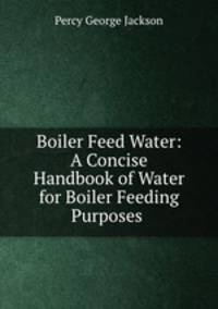 Boiler Feed Water: A Concise Handbook of Water for Boiler Feeding Purposes .