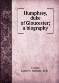 Humphrey, duke of Gloucester; a biography