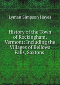 History of the Town of Rockingham, Vermont: Including the Villages of Bellows Falls, Saxtons .