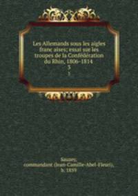 Les Allemands sous les aigles francaises; essai sur les troupes de la Confederation du Rhin, 1806-1814 . 3