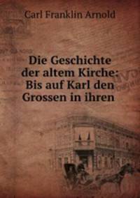 Die Geschichte der altem Kirche: Bis auf Karl den Grossen in ihren .