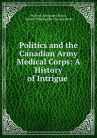 Politics and the Canadian Army Medical Corps: A History of Intrigue .