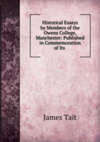 Historical Essays by Members of the Owens College, Manchester: Published in Commemoration of Its .