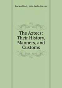 The Aztecs: Their History, Manners, and Customs