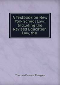 A Textbook on New York School Law: Including the Revised Education Law, the .