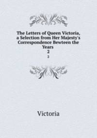 The Letters of Queen Victoria, a Selection from Her Majesty`s Correspondence Bewteen the Years .. 2