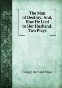 The Man of Destiny: And, How He Lied to Her Husband. Two Plays
