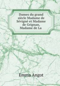 Dames du grand siecle Madame de Sevigne et Madame de Grignan, Madame de La .