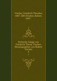 Kritische Gnge von Friedrich Theod. Vischer. Herausgegeben von Robert Vischer. 4