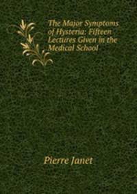 The Major Symptoms of Hysteria: Fifteen Lectures Given in the Medical School .