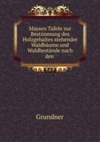 Massen Tafeln zur Bestimmung des Holzgehaltes stehender Waldbaume und Waldbestande nach den .
