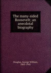 The many-sided Roosevelt; an anecdotal biography