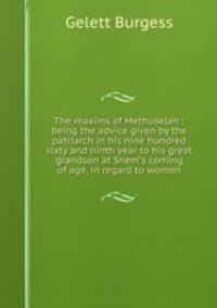 The maxims of Methuselah : being the advice given by the patriarch in his nine hundred sixty and ninth year to his great grandson at Shem`s coming of age, in regard to women