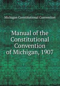 Manual of the Constitutional Convention of Michigan, 1907