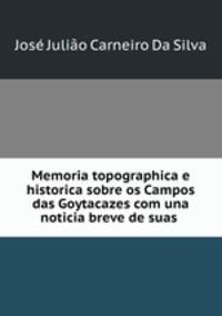 Memoria topographica e historica sobre os Campos das Goytacazes com una noticia breve de suas .
