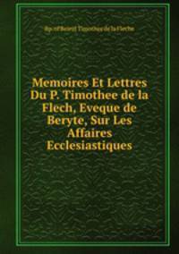 Memoires Et Lettres Du P. Timothee de la Flech, Eveque de Beryte, Sur Les Affaires Ecclesiastiques