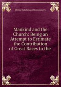 Mankind and the Church: Being an Attempt to Estimate the Contribution of Great Races to the .