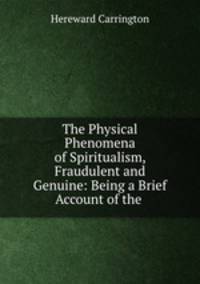 The Physical Phenomena of Spiritualism, Fraudulent and Genuine: Being a Brief Account of the .