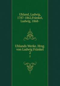 Uhlands Werke. Hrsg. von Ludwig Frnkel. 2
