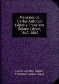 Mensajes de Carlos Antonio Lopez y Francisco Solano Lopez, 1842-1865