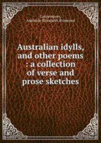 Australian idylls, and other poems : a collection of verse and prose sketches
