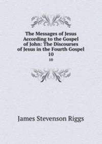 The Messages of Jesus According to the Gospel of John: The Discourses of Jesus in the Fourth Gospel. 10