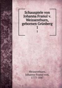Schauspiele von Johanna Franul v. Weissenthurn, gebornen Grnberg. 1