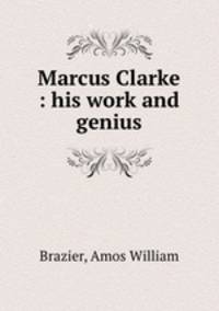 Marcus Clarke : his work and genius