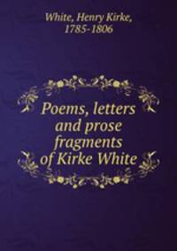 Poems, letters and prose fragments of Kirke White