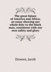 The great future of America and Africa; an essay showing our whole duty to the black man, consistent with our own safety and glory