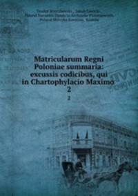Matricularum Regni Poloniae summaria: excussis codicibus, qui in Chartophylacio Maximo .. 2