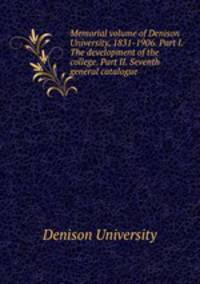 Memorial volume of Denison University, 1831-1906. Part I. The development of the college. Part II. Seventh general catalogue