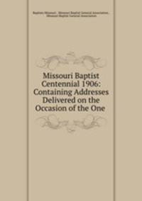 Missouri Baptist Centennial 1906: Containing Addresses Delivered on the Occasion of the One .