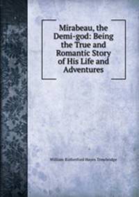 Mirabeau, the Demi-god: Being the True and Romantic Story of His Life and Adventures