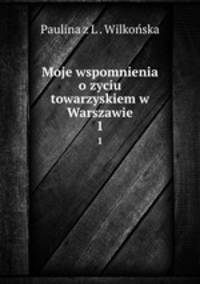 Moje wspomnienia o zyciu towarzyskiem w Warszawie. 1