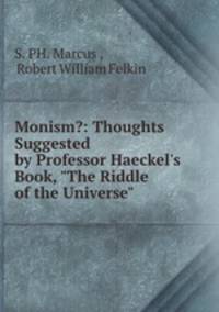 Monism?: Thoughts Suggested by Professor Haeckel`s Book, "The Riddle of the Universe"