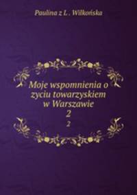 Moje wspomnienia o zyciu towarzyskiem w Warszawie. 2