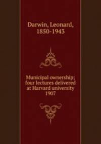 Municipal ownership; four lectures delivered at Harvard university 1907