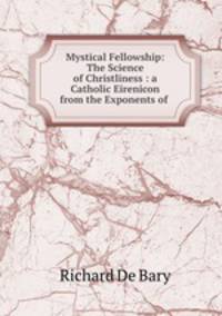 Mystical Fellowship: The Science of Christliness : a Catholic Eirenicon from the Exponents of .