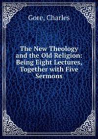 The New Theology and the Old Religion: Being Eight Lectures, Together with Five Sermons