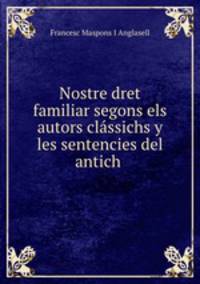 Nostre dret familiar segons els autors classichs y les sentencies del antich .