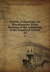 Norfolk Archaeology, Or, Miscellaneous Tracts Relating to the Antiquities of the County of Norfolk. 16