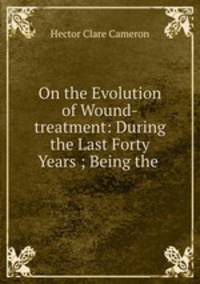 On the Evolution of Wound-treatment: During the Last Forty Years ; Being the .