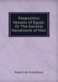 Pal?olithic Vessels of Egypt: Or The Earliest Handiwork of Man