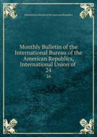 Monthly Bulletin of the International Bureau of the American Republics, International Union of .. 24