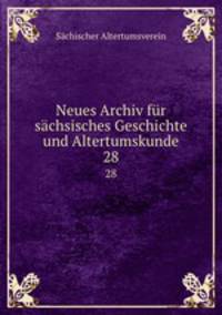 Neues Archiv fr schsisches Geschichte und Altertumskunde. 28