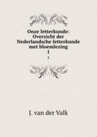 Onze letterkunde: Overzicht der Nederlandsche letterkunde met bloemlezing. 1