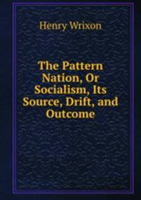 The Pattern Nation, Or Socialism, Its Source, Drift, and Outcome
