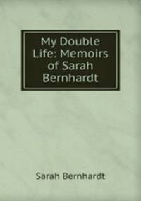 My Double Life: Memoirs of Sarah Bernhardt