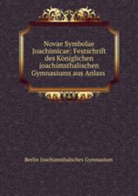 Novae Symbolae Joachimicae: Festschrift des Koniglichen joachimsthalischen Gymnasiums aus Anlass .